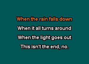 When the rain falls down

When it all turns around

When the light goes out

This isn't the end, no.