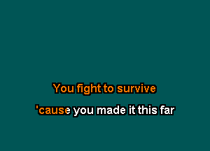 You fight to survive

'cause you made it this far