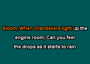 bloom, When chandeliers light up the

engine room, Can you feel

the drops as it starts to rain