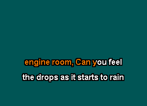 engine room, Can you feel

the drops as it starts to rain
