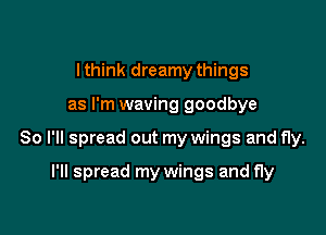 I think dreamy things

as I'm waving goodbye

So I'll spread out my wings and fly.

I'll spread my wings and fly