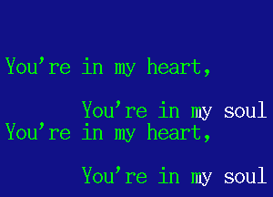 Youmre in my heart,

Youmre in my soul
Youmre 1n my heart,

Youmre in my soul