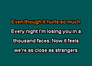 Even though it hurts so much
Every night I'm losing you in a
thousand faces, Now it feels

we're as close as strangers