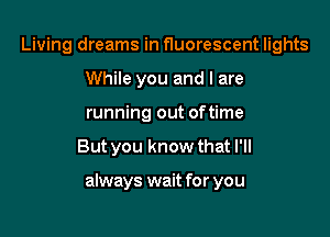 Living dreams in fluorescent lights
While you and I are
running out oftime

But you know that I'll

always wait for you