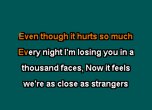 Even though it hurts so much
Every night I'm losing you in a
thousand faces, Now it feels

we're as close as strangers