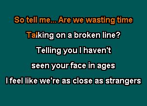 So tell me... Are we wasting time
Talking on a broken line?
Telling you I haven't
seen your face in ages

lfeel like we're as close as strangers