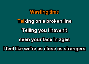 Wasting time
Talking on a broken line

Telling you I haven't

seen your face in ages

lfeel like we're as close as strangers