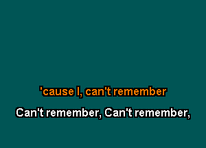 'cause I, can't remember

Can't remember, Can't remember,