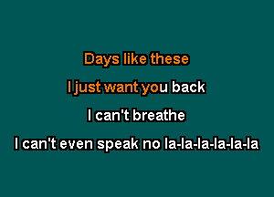 Days like these

ljust want you back

I can't breathe

I can't even speak no la-la-Ia-Ia-Ia-Ia