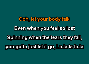 Ooh, let your body talk
Even when you feel so lost
Spinning when the tears they fall,

you gottajust let it go, La-la-la-la-la