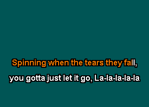 Spinning when the tears they fall,

you gottajust let it go, La-la-Ia-Ia-Ia