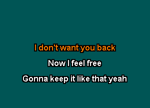 ldon't want you back

Now I feel free

Gonna keep it like that yeah