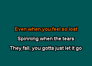 Even when you feel so lost

Spinning when the tears

They fall, you gottajust let it go