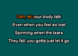 Ooh, let your body talk
Even when you feel so lost

Spinning when the tears

They fall, you gottajust let it go