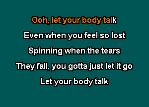 Ooh, let your body talk
Even when you feel so lost

Spinning when the tears

They fall, you gottajust let it go

Let your body talk