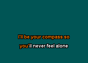 I'll be your compass so

you'll never feel alone