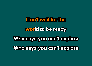 Don't wait for the
world to be ready

Who says you can't explore

Who says you can't explore