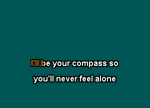 I'll be your compass so

you'll never feel alone