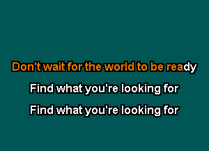 Don't wait forthe world to be ready

Find what you're looking for

Find what you're looking for