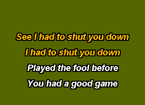See mad to shut you down

mad to shut you down

Played the fool before

You had a good game