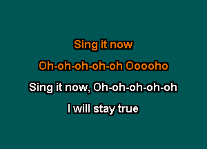 Sing it now
Oh-oh-oh-oh-oh Ooooho
Sing it now, Oh-oh-oh-oh-oh

I will stay true