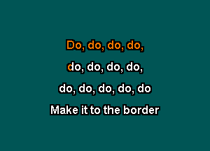 Do, do, do, do,
do, do, do, do,

do, do, do, do, do
Make it to the border
