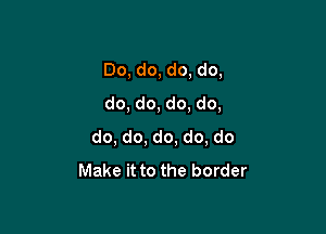 Do, do, do, do,
do, do, do, do,

do, do, do, do, do
Make it to the border