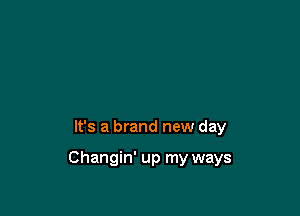 It's a brand new day

Changin' up my ways