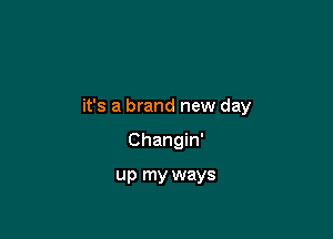 it's a brand new day

Changin'

up my ways