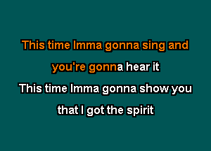 This time Imma gonna sing and

you're gonna hear it

This time Imma gonna show you

thatl got the spirit