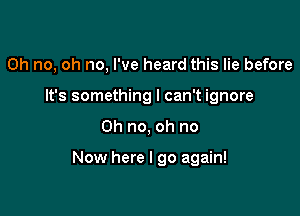 Oh no, oh no, I've heard this lie before
It's something I can't ignore

Oh no, oh no

Now here I go again!