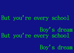 But you re every school

Boy s dream
But you re every school

Boy s dream