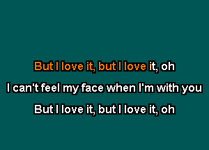 But I love it, butl love it, oh

I can't feel my face when I'm with you

Butl love it. butl love it, oh