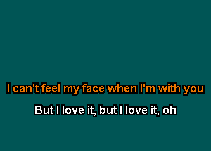 I can't feel my face when I'm with you

Butl love it. butl love it, oh