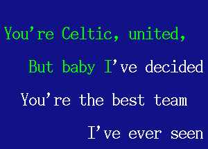 You re Celtic, united,
But baby I Ve decided

You re the best team

I Ve ever seen