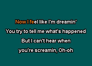 Now I feel like I'm dreamin'
You try to tell me what's happened

But I can't hear when

you're screamin, Oh-oh