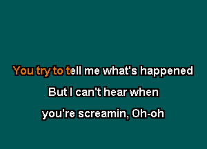 You try to tell me what's happened

But I can't hear when

you're screamin, Oh-oh