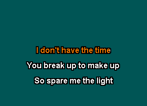 I don't have the time

You break up to make up

So spare me the light