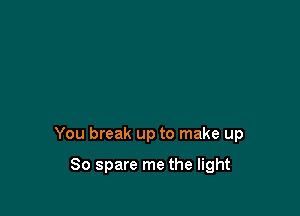 You break up to make up

So spare me the light