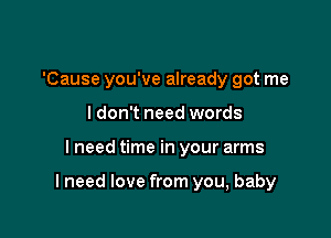 'Cause you've already got me
I don't need words

I need time in your arms

lneed love from you, baby