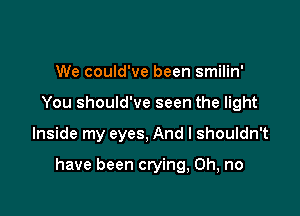 We could've been smilin'
You should've seen the light

Inside my eyes, And I shouldn't

have been crying, Oh, no