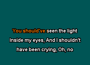 You should've seen the light

Inside my eyes, And I shouldn't

have been crying, Oh, no