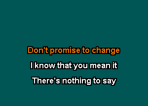 Don't promise to change

lknow that you mean it

There's nothing to say