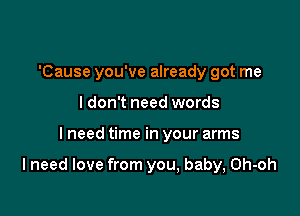 'Cause you've already got me

ldon't need words
I need time in your arms

Ineed love from you, baby, Oh-oh