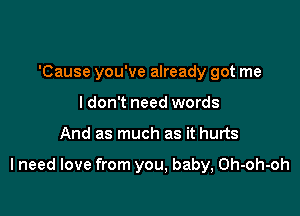 'Cause you've already got me
I don't need words

And as much as it hurts

I need love from you, baby, Oh-oh-oh