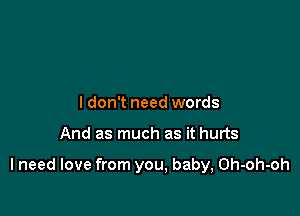 I don't need words

And as much as it hurts

I need love from you, baby, Oh-oh-oh