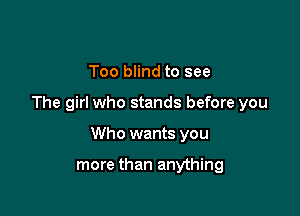 Too blind to see

The girl who stands before you

Who wants you

more than anything