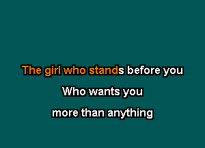 The girl who stands before you

Who wants you

more than anything