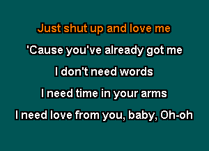 Just shut up and love me
'Cause you've already got me
I don't need words

I need time in your arms

lneed love from you, baby, Oh-oh