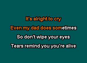 It's alright to cry
Even my dad does sometimes

80 don't wipe your eyes

Tears remind you you're alive